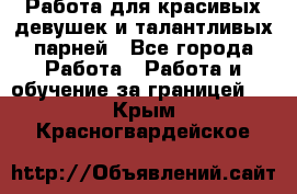 Работа для красивых девушек и талантливых парней - Все города Работа » Работа и обучение за границей   . Крым,Красногвардейское